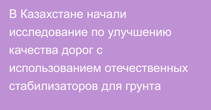 В Казахстане начали исследование по улучшению качества дорог с использованием отечественных стабилизаторов для грунта