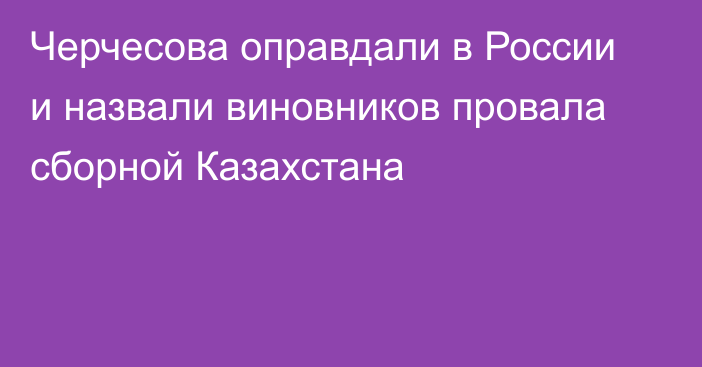 Черчесова оправдали в России и назвали виновников провала сборной Казахстана