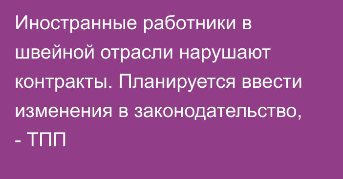 Иностранные работники в швейной отрасли нарушают контракты. Планируется ввести изменения в законодательство, - ТПП