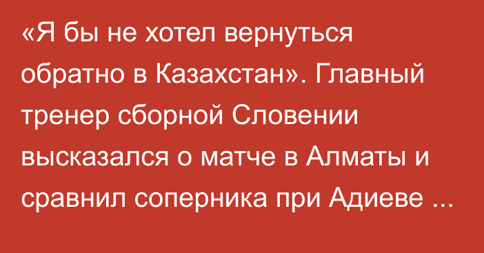 «Я бы не хотел вернуться обратно в Казахстан». Главный тренер сборной Словении высказался о матче в Алматы и сравнил соперника при Адиеве и Черчесове