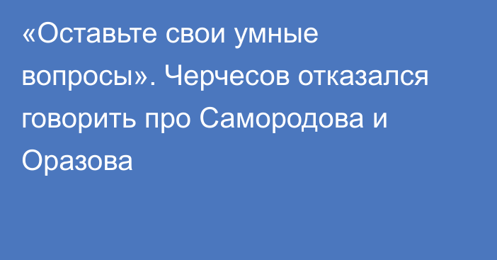 «Оставьте свои умные вопросы». Черчесов отказался говорить про Самородова и Оразова