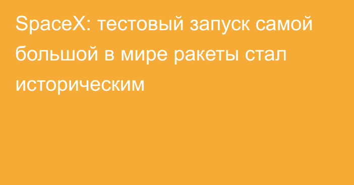 SpaceX: тестовый запуск самой большой в мире ракеты стал историческим