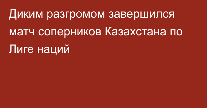 Диким разгромом завершился матч соперников Казахстана по Лиге наций