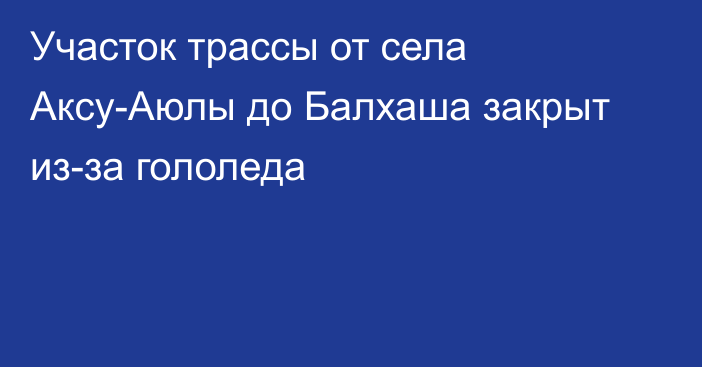 Участок трассы от села Аксу-Аюлы до Балхаша закрыт из-за гололеда