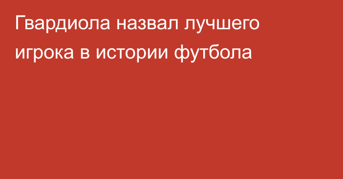 Гвардиола назвал лучшего игрока в истории футбола