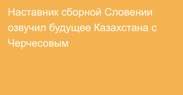 Наставник сборной Словении озвучил будущее Казахстана с Черчесовым