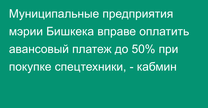 Муниципальные предприятия мэрии Бишкека вправе оплатить авансовый платеж до 50% при покупке спецтехники, - кабмин