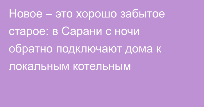 Новое – это хорошо забытое старое: в Сарани с ночи обратно подключают дома к локальным котельным