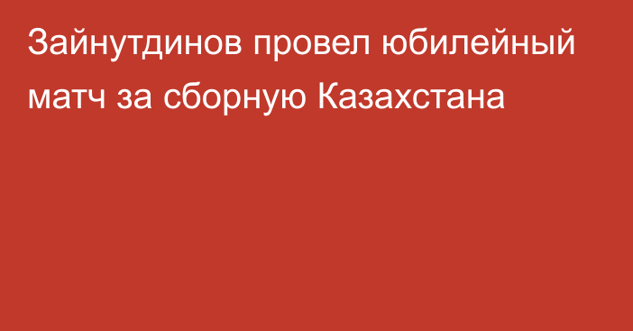 Зайнутдинов провел юбилейный матч за сборную Казахстана