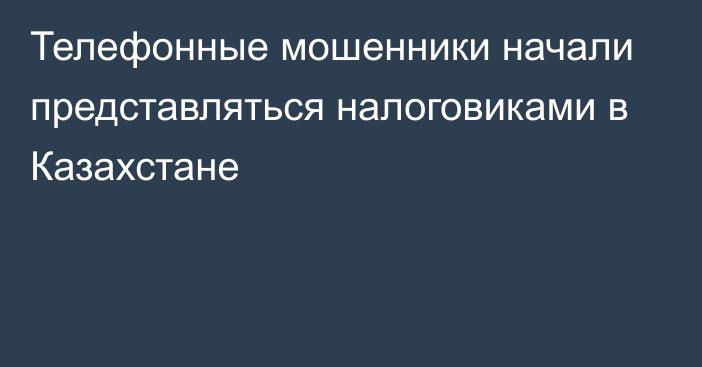 Телефонные мошенники начали представляться налоговиками в Казахстане