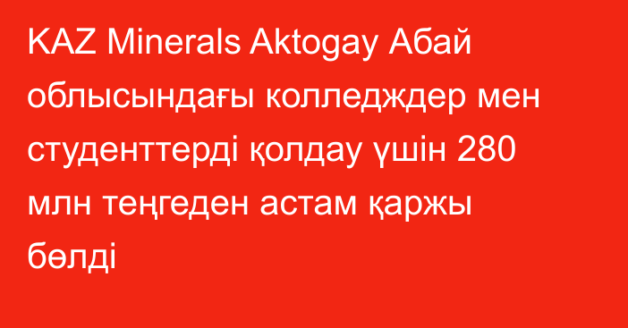 KAZ Minerals Aktogay Абай облысындағы колледждер мен студенттерді қолдау үшін 280 млн теңгеден астам қаржы бөлді