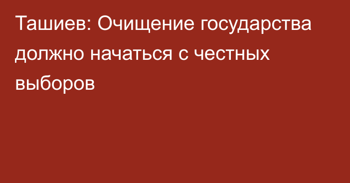 Ташиев: Очищение государства должно начаться с честных выборов