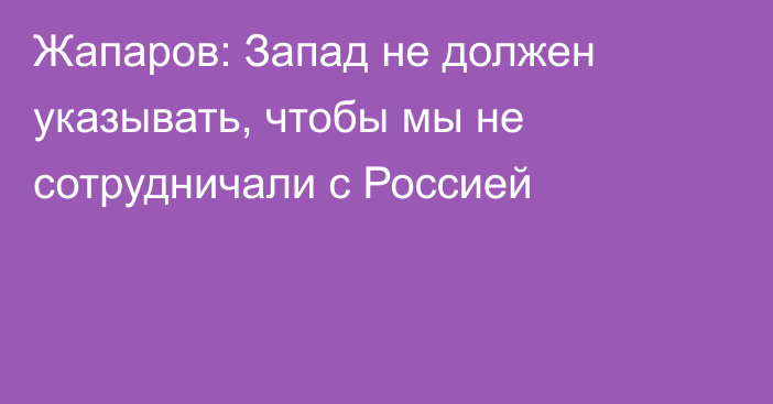 Жапаров: Запад не должен указывать, чтобы мы не сотрудничали с Россией