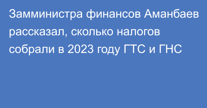 Замминистра финансов Аманбаев рассказал, сколько налогов собрали в 2023 году ГТС и ГНС