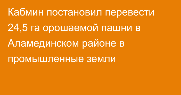 Кабмин постановил перевести 24,5 га орошаемой пашни в Аламединском районе в промышленные земли