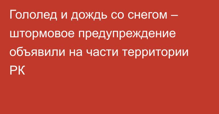 Гололед и дождь со снегом – штормовое предупреждение объявили на части территории РК