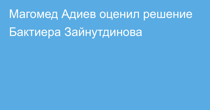 Магомед Адиев оценил решение Бактиера Зайнутдинова