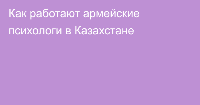 Как работают армейские психологи в Казахстане