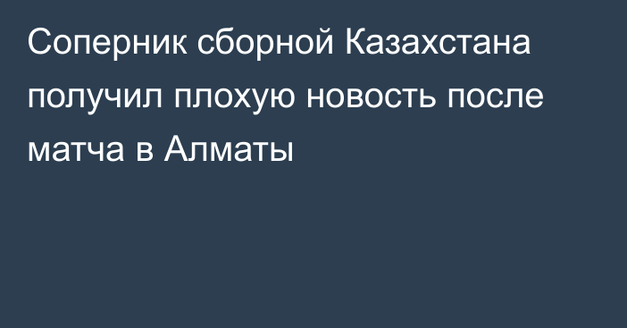 Соперник сборной Казахстана получил плохую новость после матча в Алматы