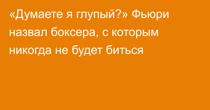 «Думаете я глупый?» Фьюри назвал боксера, с которым никогда не будет биться