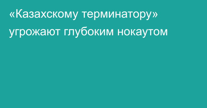 «Казахскому терминатору» угрожают глубоким нокаутом