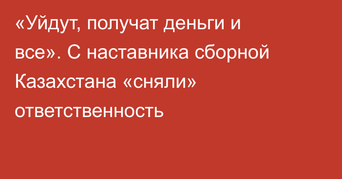 «Уйдут, получат деньги и все». С наставника сборной Казахстана «сняли» ответственность