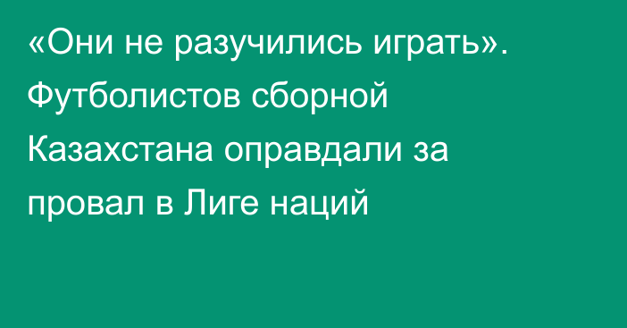 «Они не разучились играть». Футболистов сборной Казахстана оправдали за провал в Лиге наций