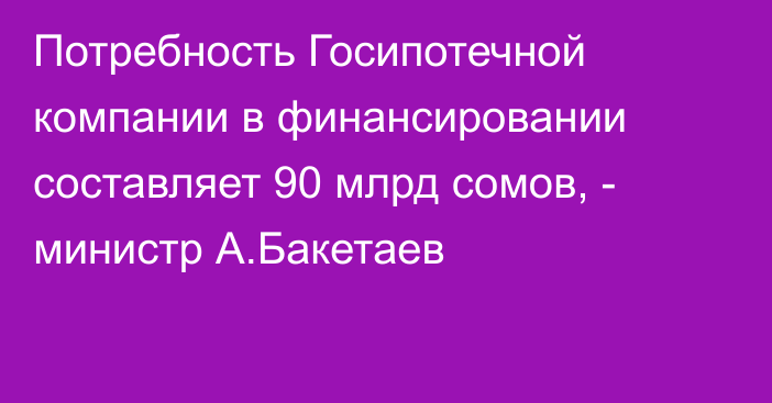 Потребность Госипотечной компании в финансировании составляет 90 млрд сомов, - министр А.Бакетаев 