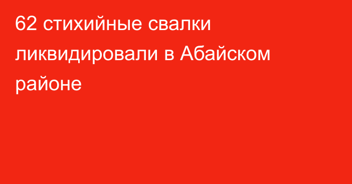 62 стихийные свалки ликвидировали в Абайском районе