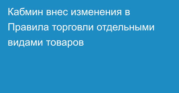 Кабмин внес изменения в Правила торговли отдельными видами товаров