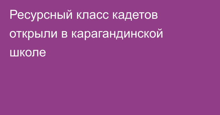 Ресурсный класс кадетов открыли в карагандинской школе