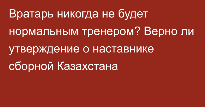 Вратарь никогда не будет нормальным тренером? Верно ли утверждение о наставнике сборной Казахстана