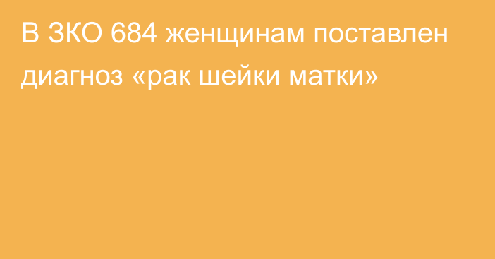 В ЗКО 684 женщинам поставлен диагноз «рак шейки матки»