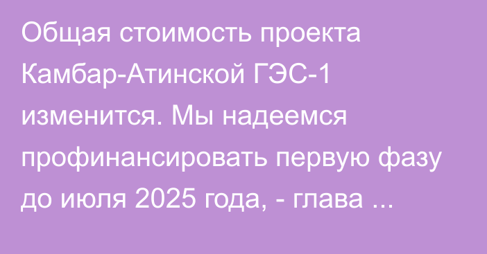 Общая стоимость проекта Камбар-Атинской ГЭС-1 изменится. Мы надеемся профинансировать первую фазу до июля 2025 года, - глава представительства Всемирного банка
