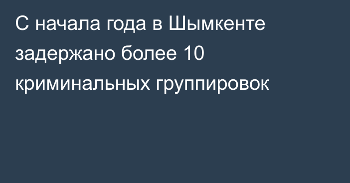 С начала года в Шымкенте задержано более 10 криминальных группировок