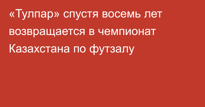 «Тулпар» спустя восемь лет возвращается в чемпионат Казахстана по футзалу