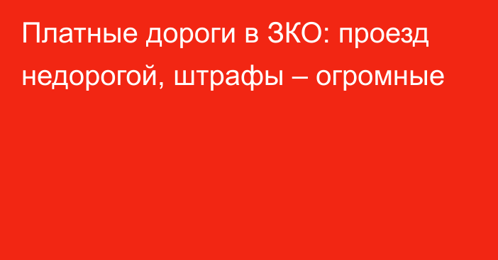 Платные дороги в ЗКО: проезд недорогой, штрафы – огромные