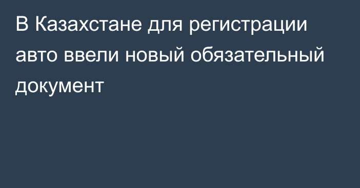 В Казахстане для регистрации авто ввели новый обязательный документ