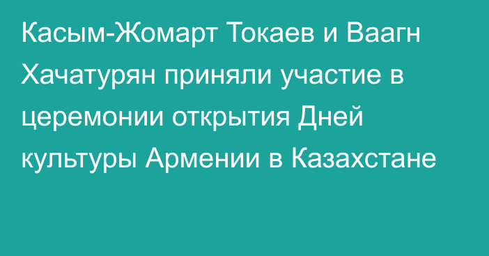 Касым-Жомарт Токаев и Ваагн Хачатурян приняли участие в церемонии открытия Дней культуры Армении в Казахстане