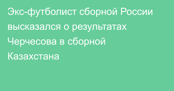 Экс-футболист сборной России высказался о результатах Черчесова в сборной Казахстана