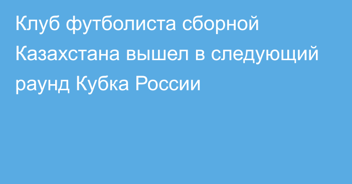 Клуб футболиста сборной Казахстана вышел в следующий раунд Кубка России