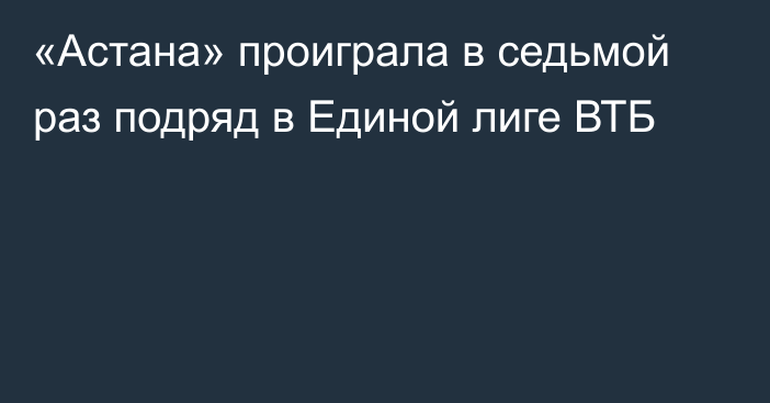 «Астана» проиграла в седьмой раз подряд в Единой лиге ВТБ