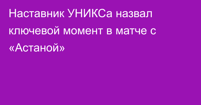 Наставник УНИКСа назвал ключевой момент в матче с «Астаной»