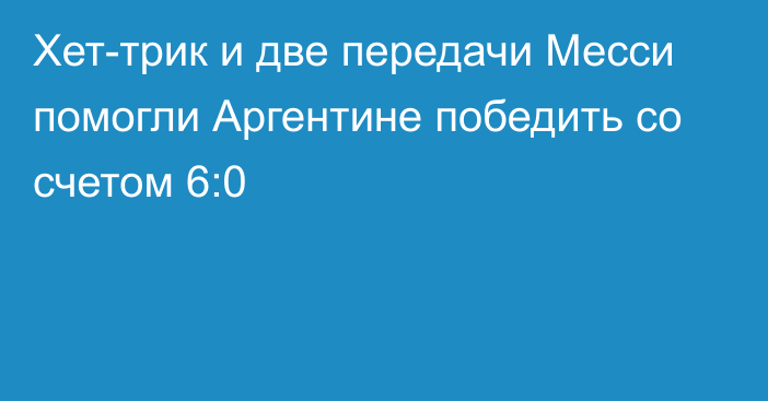 Хет-трик и две передачи Месси помогли Аргентине победить со счетом 6:0