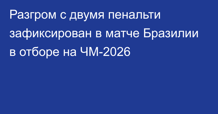 Разгром с двумя пенальти зафиксирован в матче Бразилии в отборе на ЧМ-2026