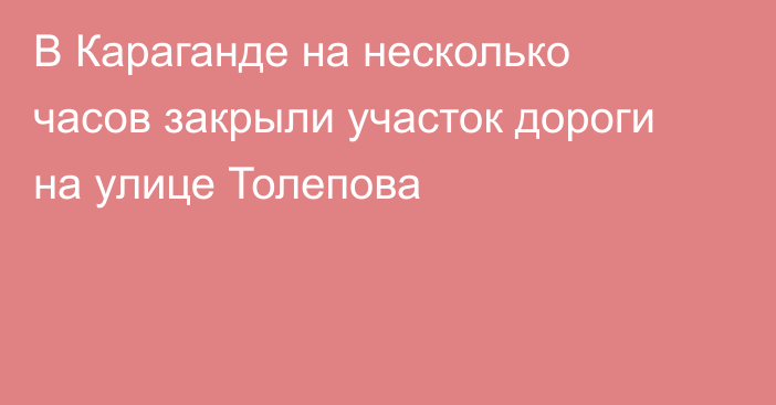 В Караганде на несколько часов закрыли участок дороги на улице Толепова