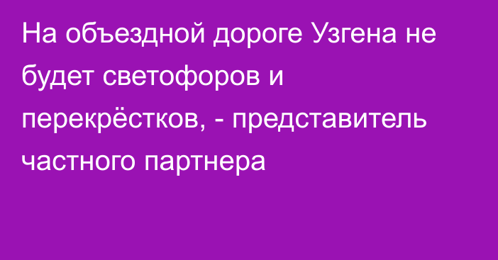 На объездной дороге Узгена не будет светофоров и перекрёстков, - представитель частного партнера