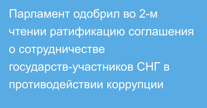 Парламент одобрил во 2-м чтении ратификацию соглашения о сотрудничестве государств-участников СНГ в противодействии коррупции