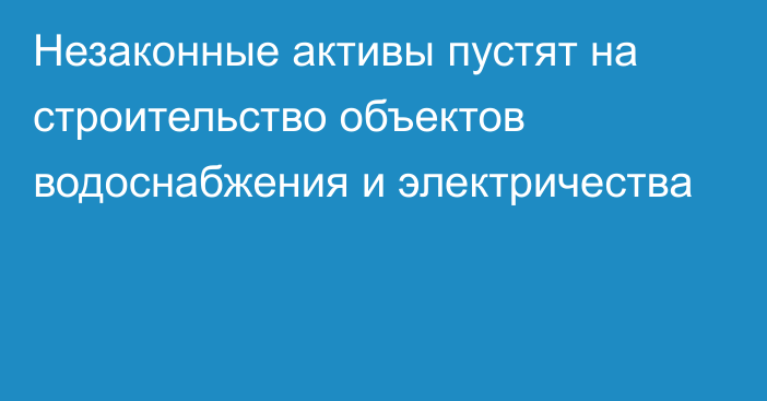 Незаконные активы пустят на строительство объектов водоснабжения и электричества