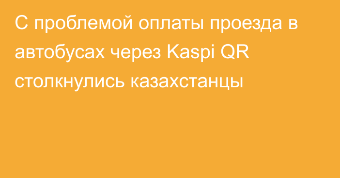 С проблемой оплаты проезда в автобусах через Kaspi QR столкнулись казахстанцы